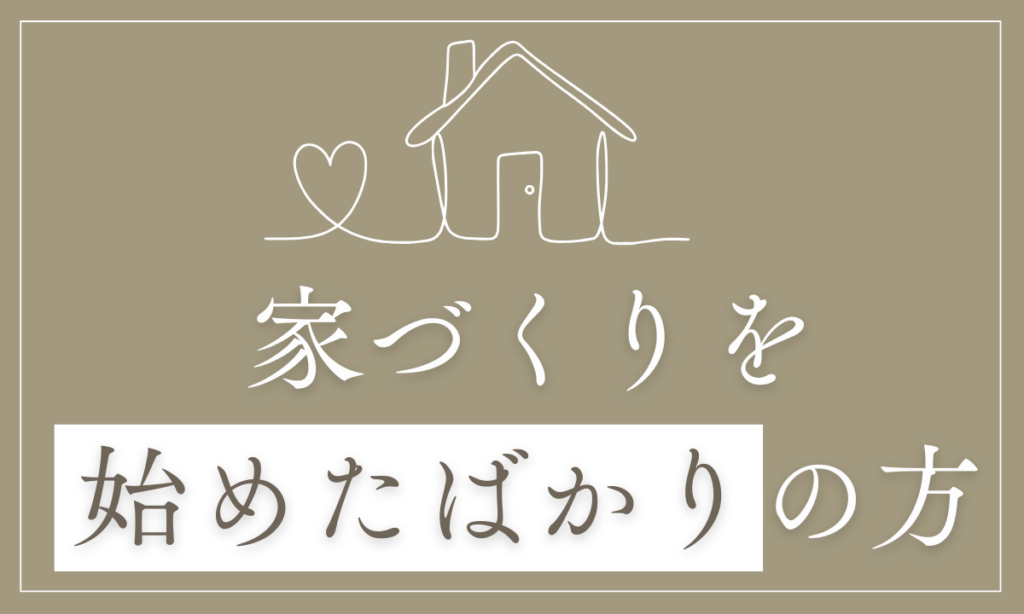 家づくりを始めたばかりの方